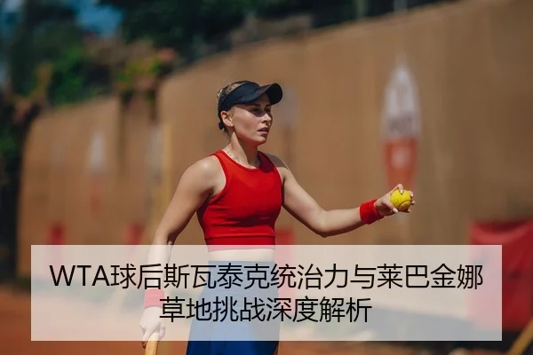 WTA球后斯瓦泰克统治力与莱巴金娜草地挑战深度解析