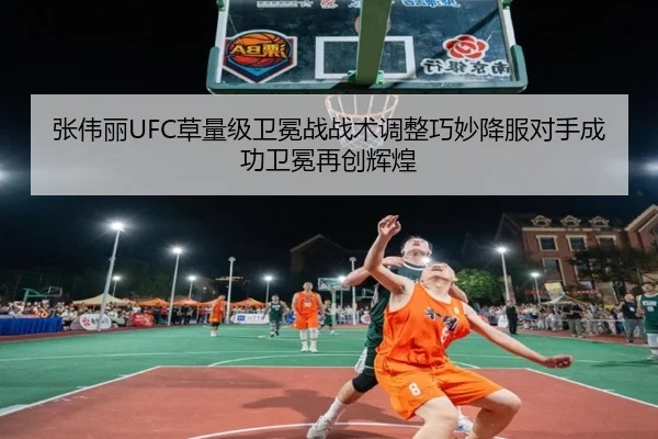 张伟丽UFC草量级卫冕战战术调整巧妙降服对手成功卫冕再创辉煌