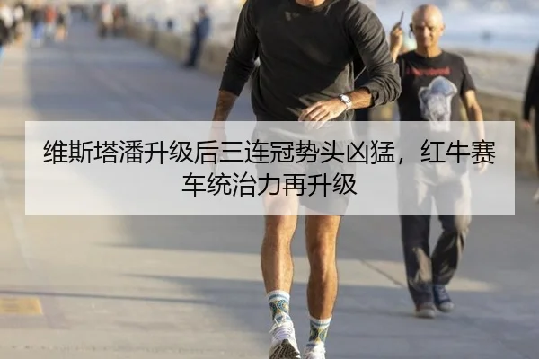 维斯塔潘升级后三连冠势头凶猛，红牛赛车统治力再升级