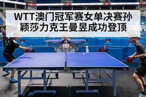 WTT澳门冠军赛女单决赛孙颖莎力克王曼昱成功登顶