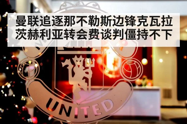曼联追逐那不勒斯边锋克瓦拉茨赫利亚转会费谈判僵持不下