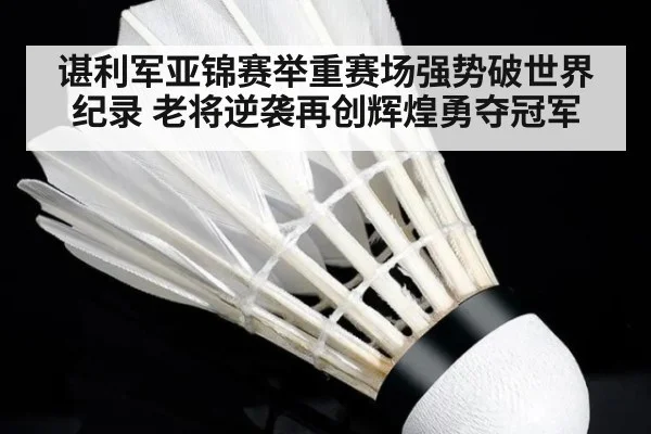 谌利军亚锦赛举重赛场强势破世界纪录 老将逆袭再创辉煌勇夺冠军
